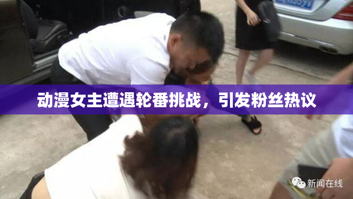 动漫女主遭遇轮番挑战，引发粉丝热议