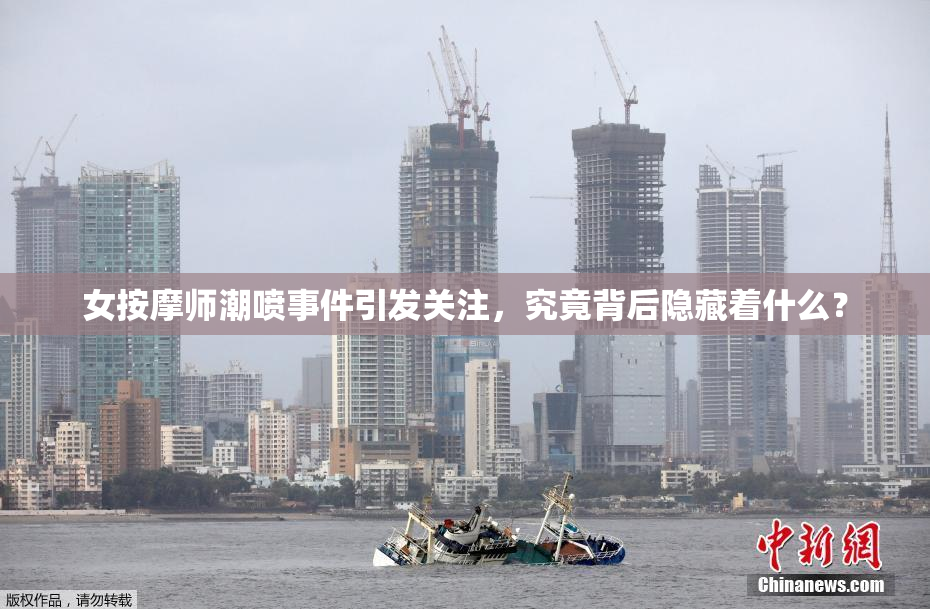 女按摩师潮喷事件引发关注，究竟背后隐藏着什么？