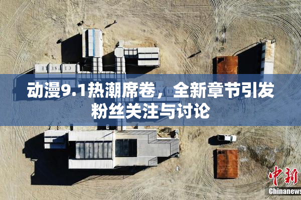 动漫9.1热潮席卷，全新章节引发粉丝关注与讨论