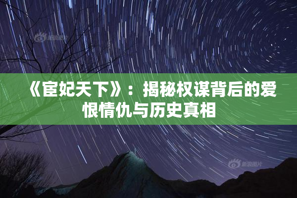 《宦妃天下》：揭秘权谋背后的爱恨情仇与历史真相