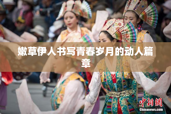 嫩草伊人书写青春岁月的动人篇章