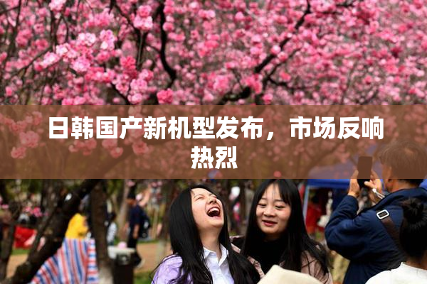 日韩国产新机型发布，市场反响热烈