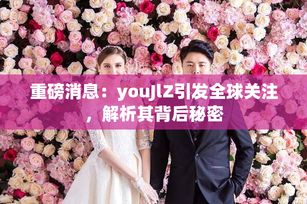 重磅消息：youJlZ引发全球关注，解析其背后秘密