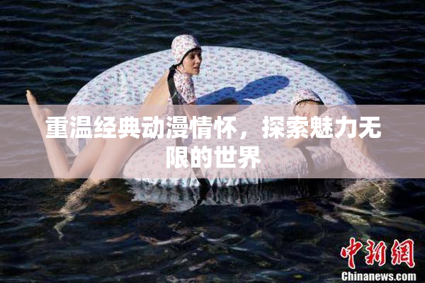 重温经典动漫情怀，探索魅力无限的世界
