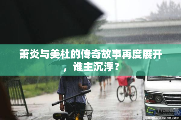 萧炎与美杜的传奇故事再度展开，谁主沉浮？