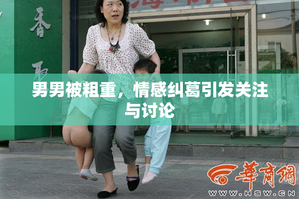 男男被粗重，情感纠葛引发关注与讨论