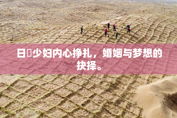 日夲少妇内心挣扎，婚姻与梦想的抉择。