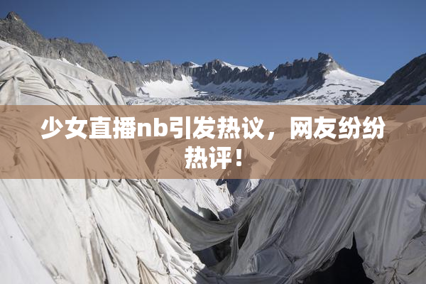 少女直播nb引发热议，网友纷纷热评！