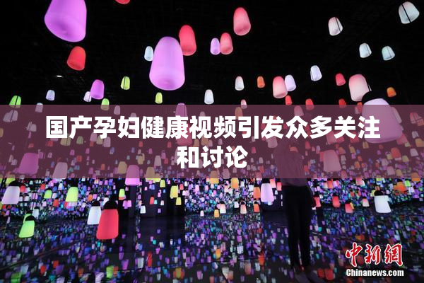 国产孕妇健康视频引发众多关注和讨论