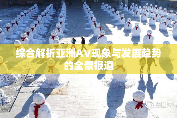 综合解析亚洲AV现象与发展趋势的全景报道