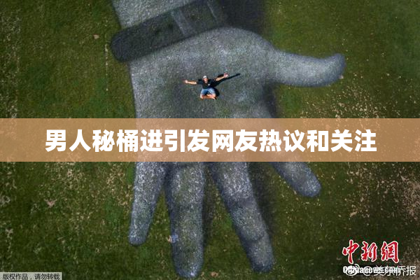 男人秘桶进引发网友热议和关注