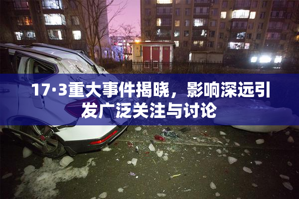 17·3重大事件揭晓，影响深远引发广泛关注与讨论