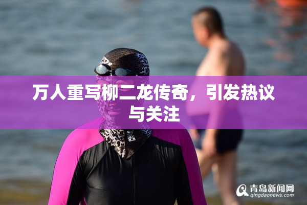 万人重写柳二龙传奇，引发热议与关注