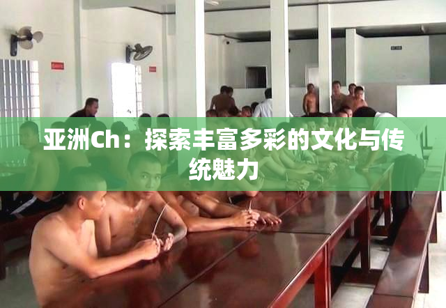 亚洲Ch：探索丰富多彩的文化与传统魅力