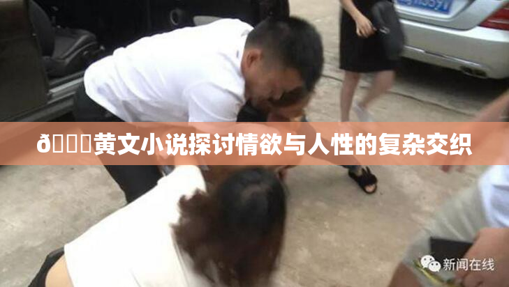 🔞黄文小说探讨情欲与人性的复杂交织