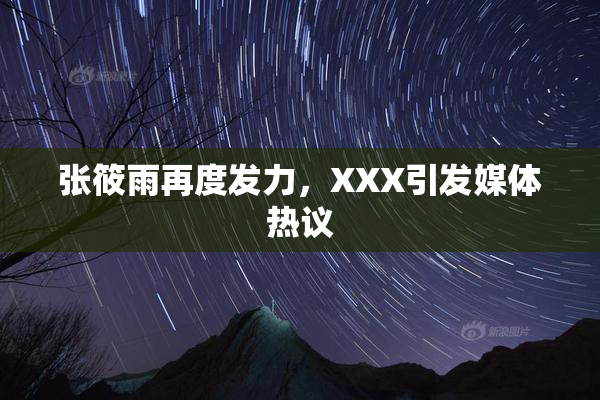 张筱雨再度发力，XXX引发媒体热议