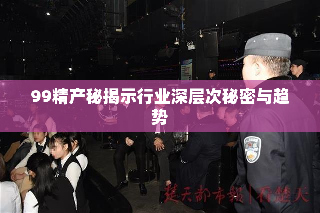 99精产秘揭示行业深层次秘密与趋势