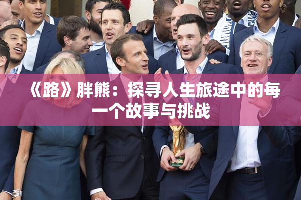 《路》胖熊：探寻人生旅途中的每一个故事与挑战