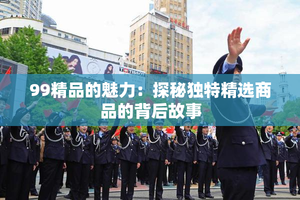 99精品的魅力：探秘独特精选商品的背后故事