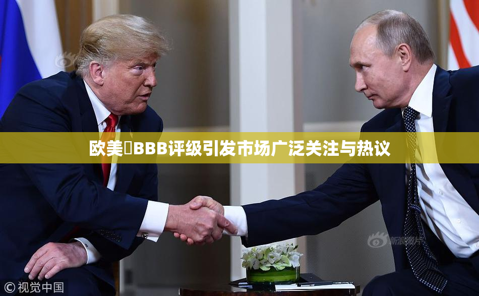欧美槡BBB评级引发市场广泛关注与热议