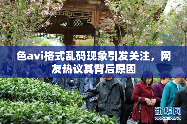 色avi格式乱码现象引发关注，网友热议其背后原因