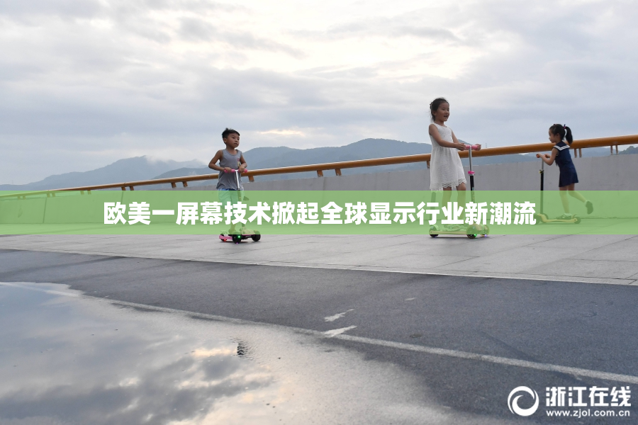 欧美一屏幕技术掀起全球显示行业新潮流