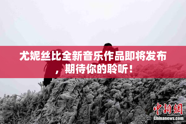 尤妮丝比全新音乐作品即将发布，期待你的聆听！
