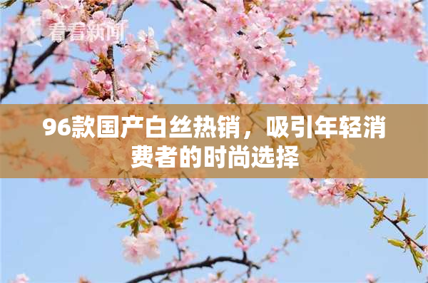 96款国产白丝热销，吸引年轻消费者的时尚选择