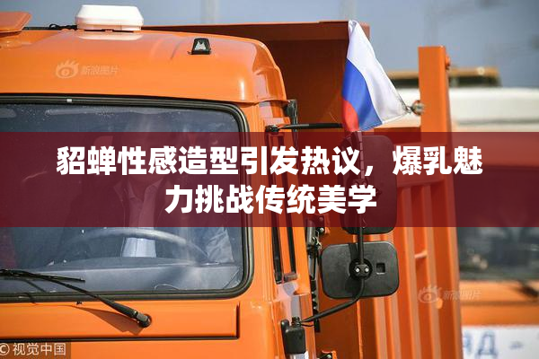 貂蝉性感造型引发热议，爆乳魅力挑战传统美学