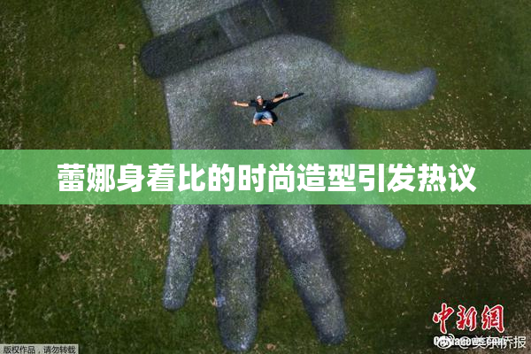 蕾娜身着比的时尚造型引发热议
