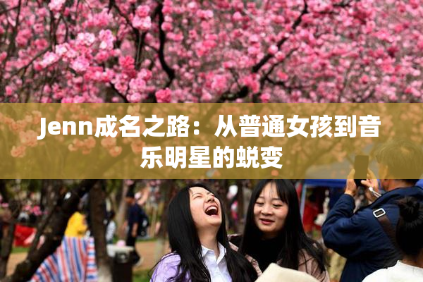Jenn成名之路：从普通女孩到音乐明星的蜕变