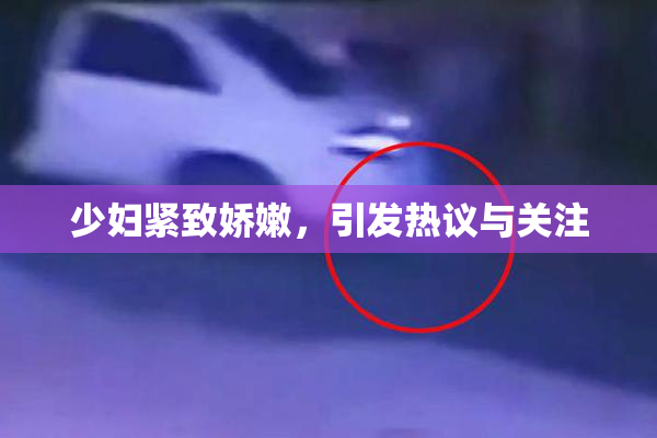 少妇紧致娇嫩，引发热议与关注