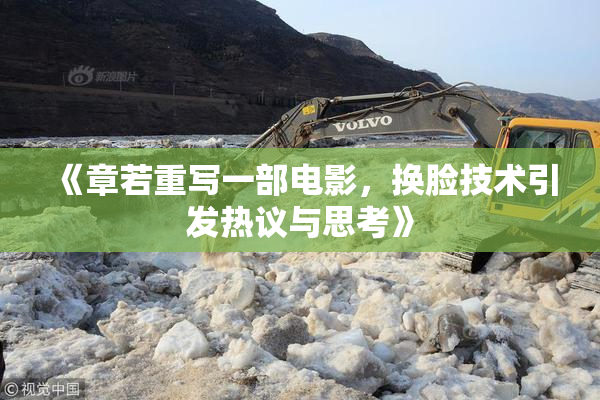 《章若重写一部电影，换脸技术引发热议与思考》