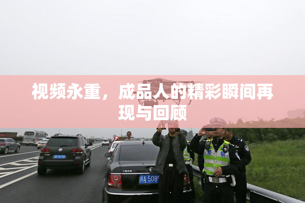 视频永重，成品人的精彩瞬间再现与回顾