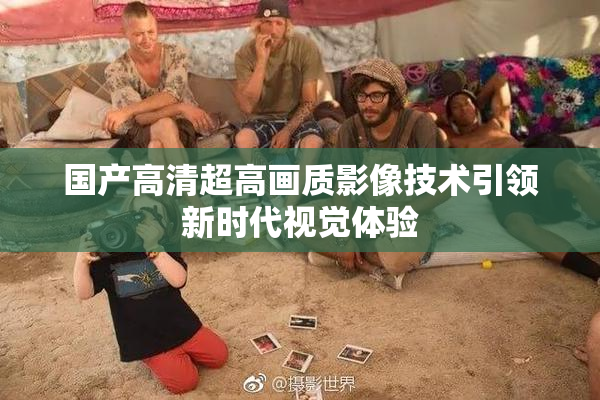 国产高清超高画质影像技术引领新时代视觉体验