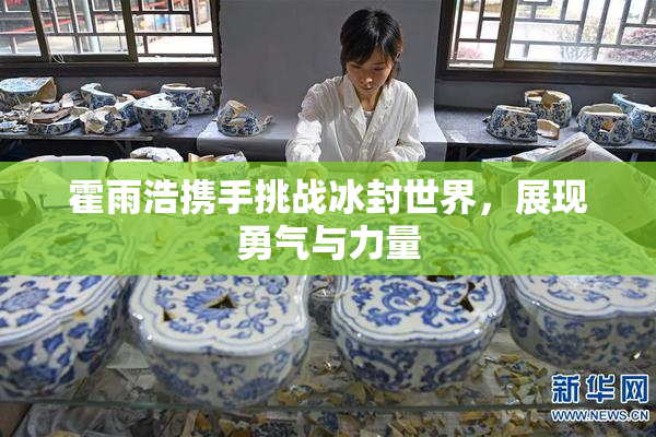 霍雨浩携手挑战冰封世界，展现勇气与力量