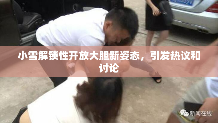 小雪解锁性开放大胆新姿态，引发热议和讨论