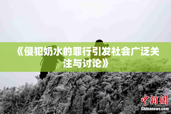 《侵犯奶水的罪行引发社会广泛关注与讨论》