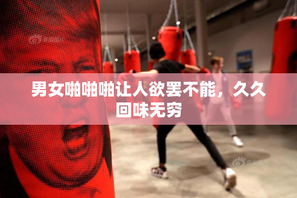 男女啪啪啪让人欲罢不能，久久回味无穷
