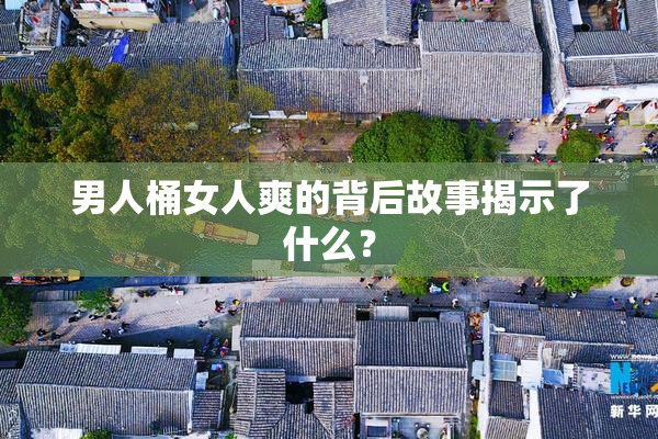 男人桶女人爽的背后故事揭示了什么？