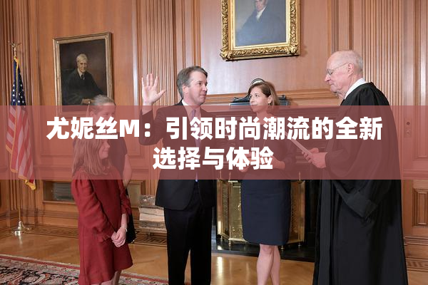 尤妮丝M：引领时尚潮流的全新选择与体验