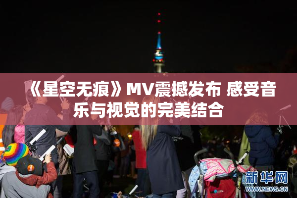 《星空无痕》MV震撼发布 感受音乐与视觉的完美结合