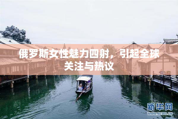 俄罗斯女性魅力四射，引起全球关注与热议
