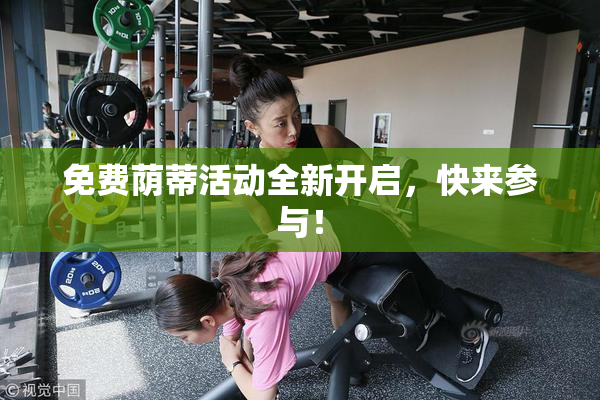 免费荫蒂活动全新开启，快来参与！