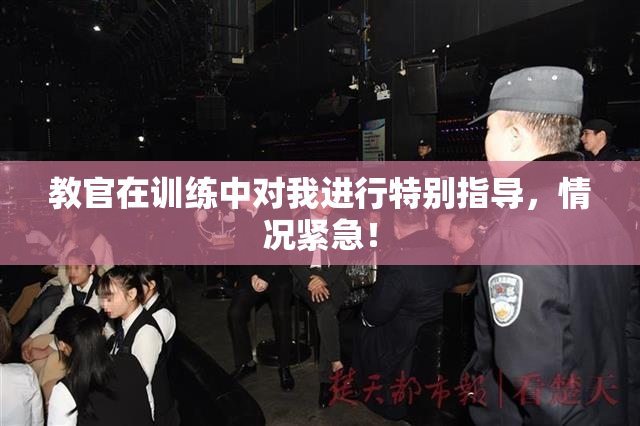 教官在训练中对我进行特别指导，情况紧急！