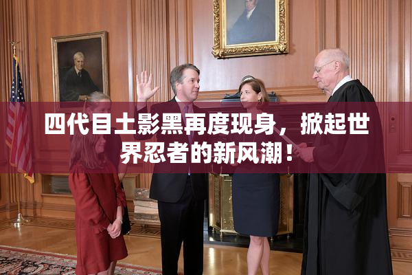 四代目土影黑再度现身，掀起世界忍者的新风潮！