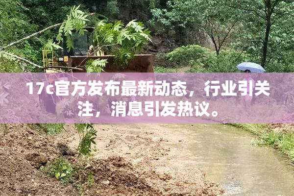 17c官方发布最新动态，行业引关注，消息引发热议。