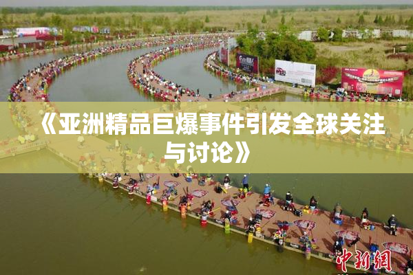 《亚洲精品巨爆事件引发全球关注与讨论》