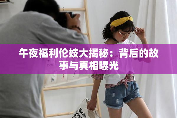 午夜福利伦妓大揭秘：背后的故事与真相曝光