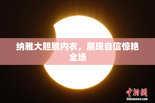 纳雅大胆脱内衣，展现自信惊艳全场